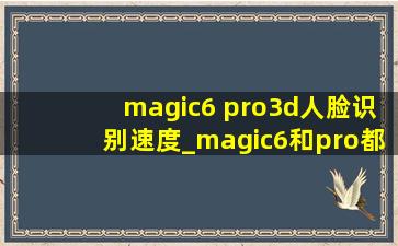 magic6 pro3d人脸识别速度_magic6和pro都有3d人脸吗